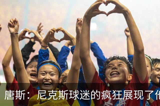 唐斯：尼克斯球迷的疯狂展现了他们的爱 向维护秩序的警察致敬